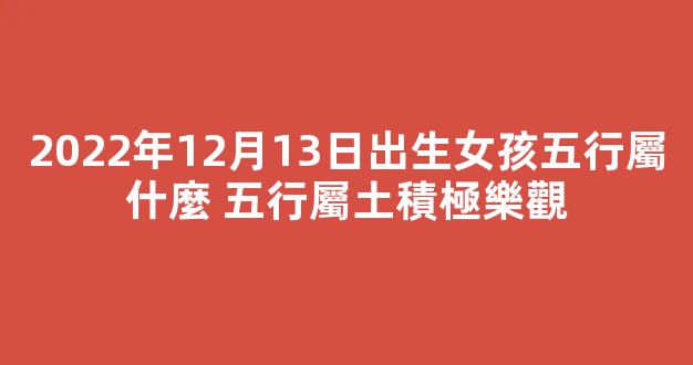 2022年12月13日出生女孩五行屬什麼 五行屬土積極樂觀